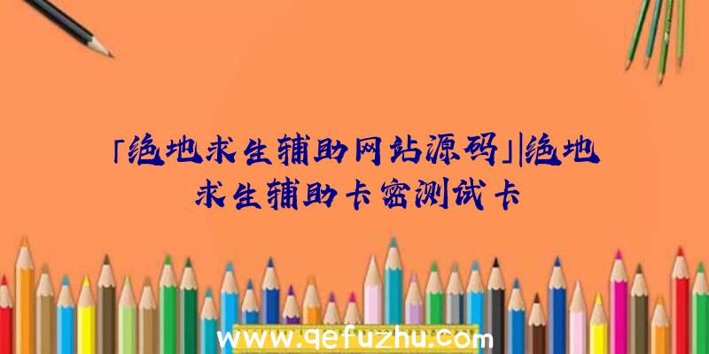 「绝地求生辅助网站源码」|绝地求生辅助卡密测试卡